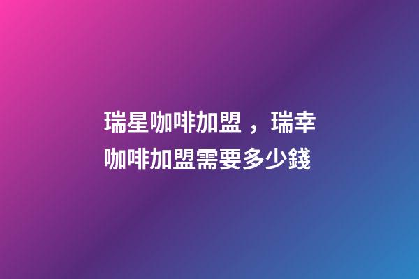 瑞星咖啡加盟，瑞幸咖啡加盟需要多少錢
